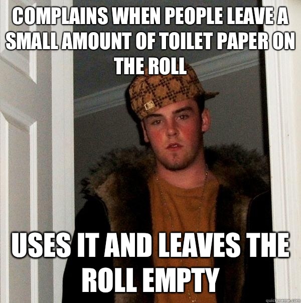 Complains when people leave a small amount of toilet paper on the roll Uses it and leaves the roll empty  Scumbag Steve