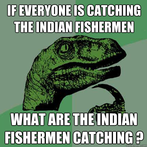 if everyone is catching the indian fishermen what are the indian fishermen catching ?  Philosoraptor