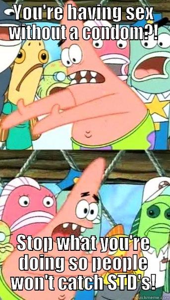 YOU'RE HAVING SEX WITHOUT A CONDOM?! STOP WHAT YOU'RE DOING SO PEOPLE WON'T CATCH STD'S! Push it somewhere else Patrick