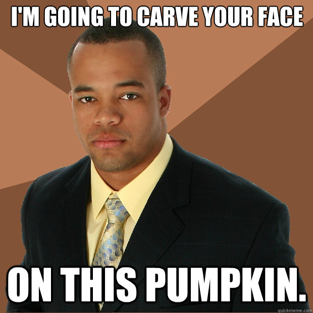 I'm going to carve your face on this pumpkin. - I'm going to carve your face on this pumpkin.  Successful Black Man