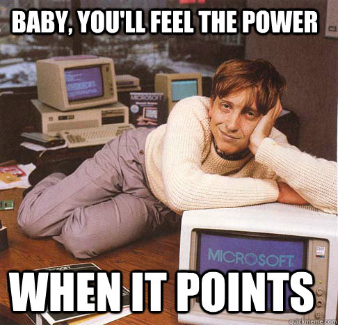 Baby, you'll feel the power  when it points  Dreamy Bill Gates