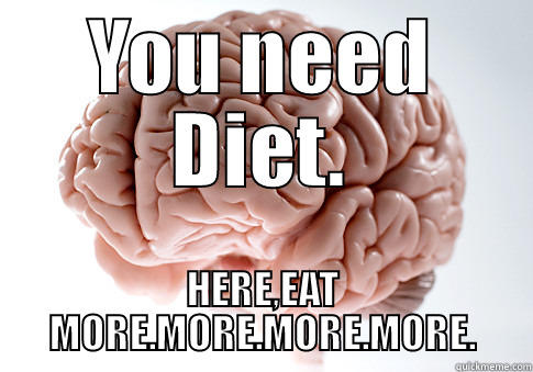 YOU NEED DIET. HERE,EAT MORE.MORE.MORE.MORE. Scumbag Brain