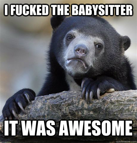 I fucked the babysitter it was awesome  Confession Bear