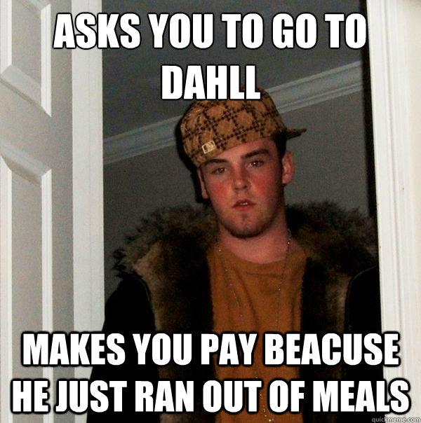 Asks you to go to dahll Makes you pay beacuse he just ran out of meals - Asks you to go to dahll Makes you pay beacuse he just ran out of meals  Scumbag Steve