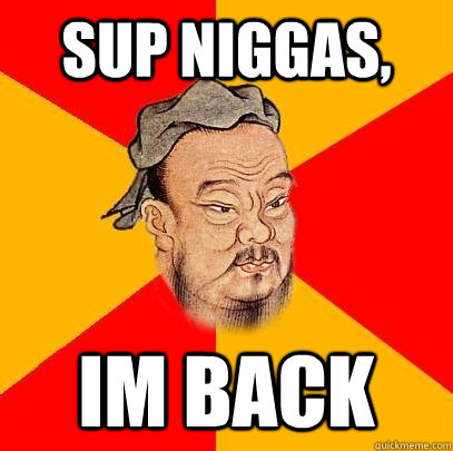 sup niggas, im back  Confucius says