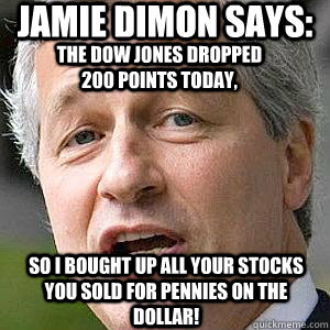 Jamie Dimon says: so I bought up all your stocks you sold for pennies on the dollar! The Dow Jones dropped 200 Points today,  - Jamie Dimon says: so I bought up all your stocks you sold for pennies on the dollar! The Dow Jones dropped 200 Points today,   Wall St