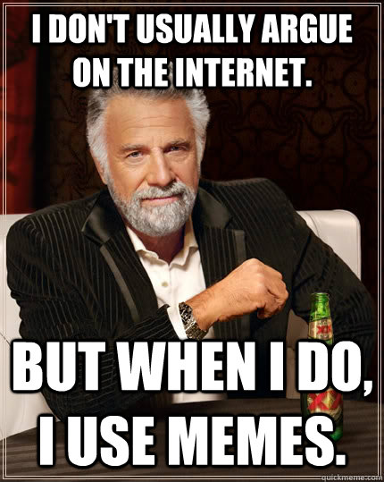 I don't usually argue on the internet. but when i do, i use memes.  The Most Interesting Man In The World