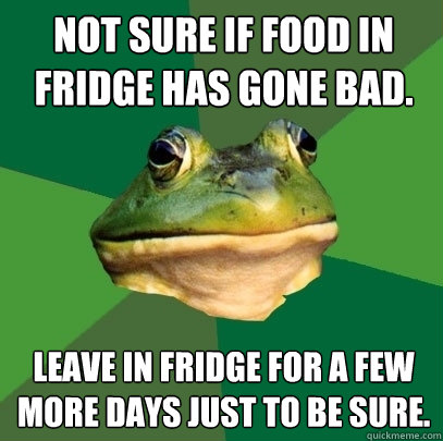 Not sure if food in fridge has gone bad. Leave in fridge for a few more days just to be sure. - Not sure if food in fridge has gone bad. Leave in fridge for a few more days just to be sure.  Foul Bachelor Frog