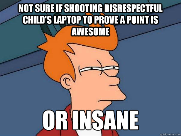 not sure if shooting disrespectful child's laptop to prove a point is awesome  or insane
  Futurama Fry