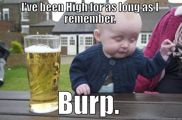 burp me - I'VE BEEN HIGH FOR AS LONG AS I REMEMBER. BURP. drunk baby