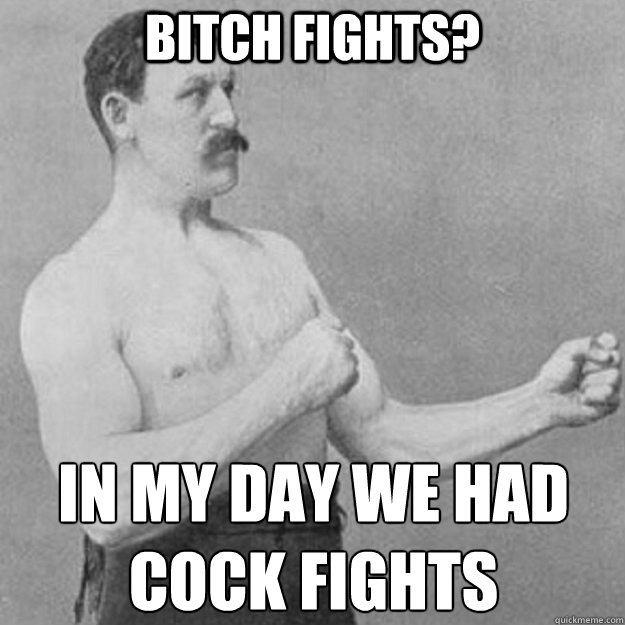 bitch fights? in my day we had 
cock fights  overly manly man