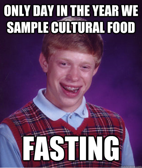 Only day in the year we sample cultural food Fasting  Bad Luck Brian