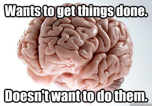 Wants to get things done. Doesn't want to do them.   Scumbag Brain