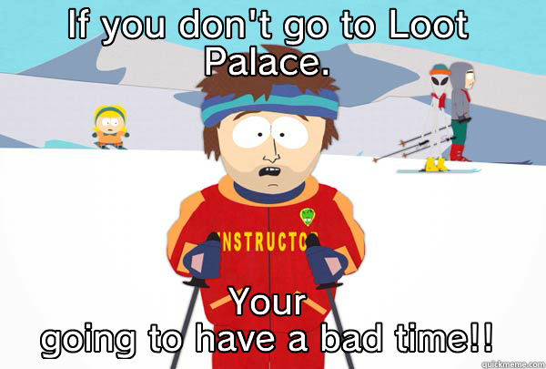 IF YOU DON'T GO TO LOOT PALACE. YOUR GOING TO HAVE A BAD TIME!! Super Cool Ski Instructor