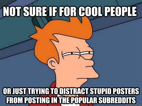 Not sure if for cool people or just trying to distract stupid posters from posting in the popular subreddits  Futurama Fry