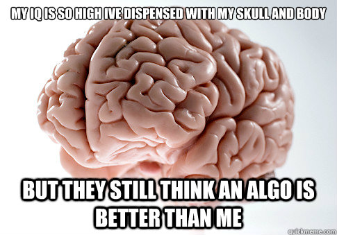 my iq is so high ive dispensed with my skull and body






 but they still think an algo is better than me  Scumbag Brain