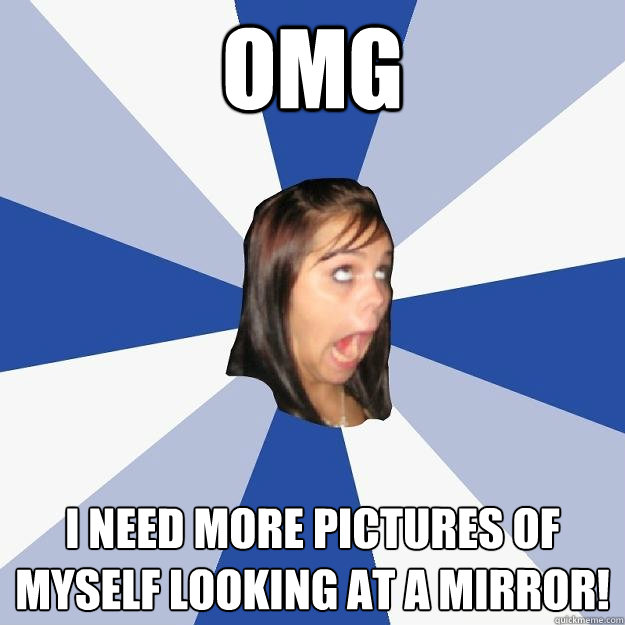 OMG I need more pictures of myself looking at a mirror! - OMG I need more pictures of myself looking at a mirror!  Annoying Facebook Girl