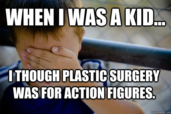 WHEN I WAS A KID... I though Plastic Surgery was for Action Figures.  Confession kid