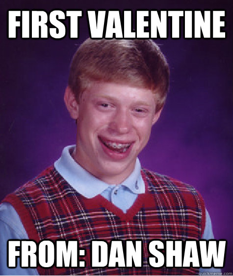 first valentine from: dan shaw  Bad Luck Brian