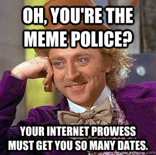 Oh, you're the meme police? your internet prowess must get you so many dates.  Condescending Wonka