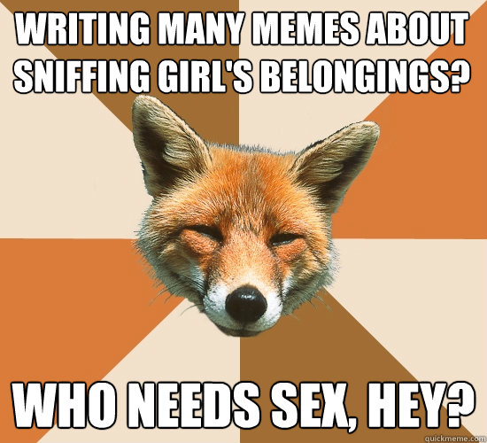 Writing many memes about sniffing girl's belongings? who needs sex, hey?  Condescending Fox