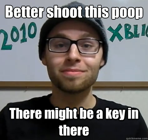 Better shoot this poop
 There might be a key in there  Northernlion