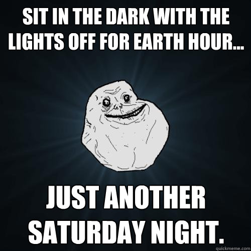 Sit in the dark with the lights off for Earth Hour… Just another Saturday night. - Sit in the dark with the lights off for Earth Hour… Just another Saturday night.  Forever Alone