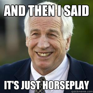 and then i said it's just horseplay - and then i said it's just horseplay  Scumbag Sandusky