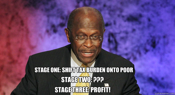 Stage one: Shift tax burden onto poor Stage two: ??? Stage three: Profit! - Stage one: Shift tax burden onto poor Stage two: ??? Stage three: Profit!  Pizza deal