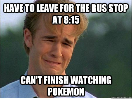 Have to leave for the bus stop at 8:15 can't finish watching pokemon  1990s Problems