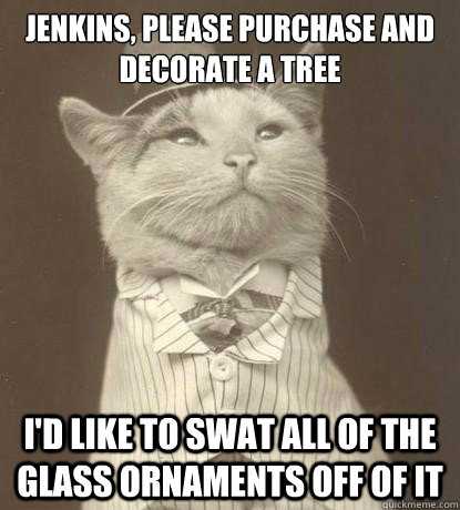 Jenkins, please purchase and decorate a tree I'd like to swat all of the glass ornaments off of it  Aristocat