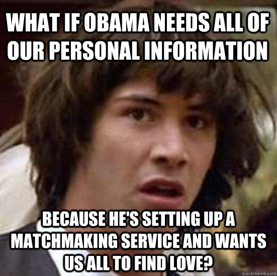 What if Obama needs all of our personal information Because he's setting up a matchmaking service and wants us all to find love?  conspiracy keanu