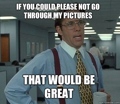 If you could please not go through my pictures That would be great  Bill Lumbergh