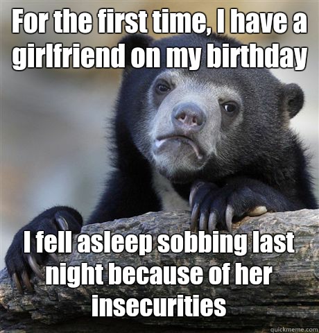 For the first time, I have a girlfriend on my birthday  I fell asleep sobbing last night because of her insecurities   Confession Bear