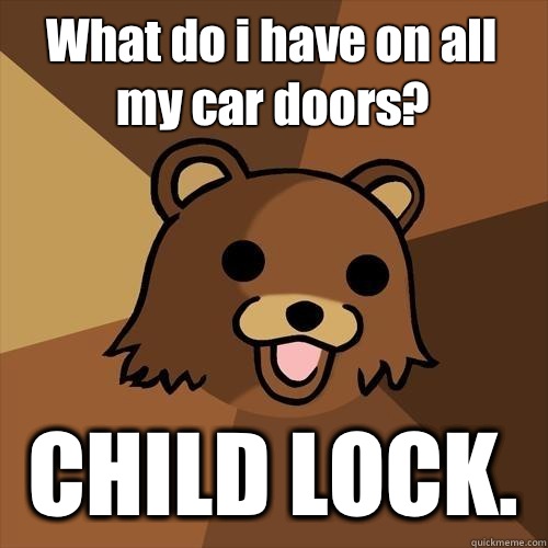 What do i have on all my car doors? CHILD LOCK.   Pedobear