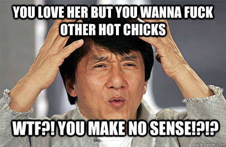 You love her But you wanna fuck other hot chicks  Wtf?! You make no sense!?!?  EPIC JACKIE CHAN