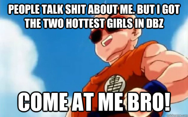 people talk shit about me. But i got the two hottest girls in dbz   come at me bro!  Krillin Pwn