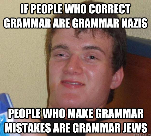 If people who correct grammar are grammar nazis people who make grammar mistakes are grammar jews  10 Guy