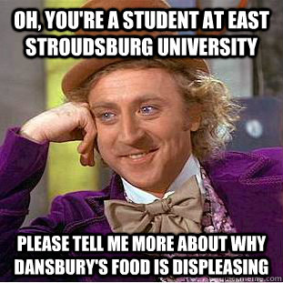 Oh, you're a student at East Stroudsburg University Please tell me more about why Dansbury's food is displeasing  Condescending Wonka