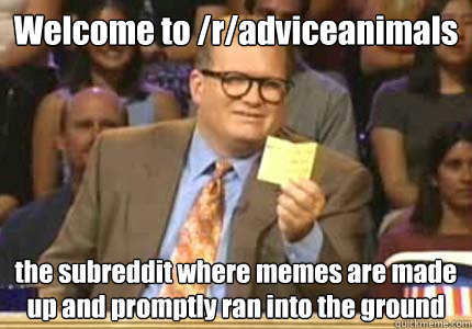 Welcome to /r/adviceanimals the subreddit where memes are made up and promptly ran into the ground  Whose Line