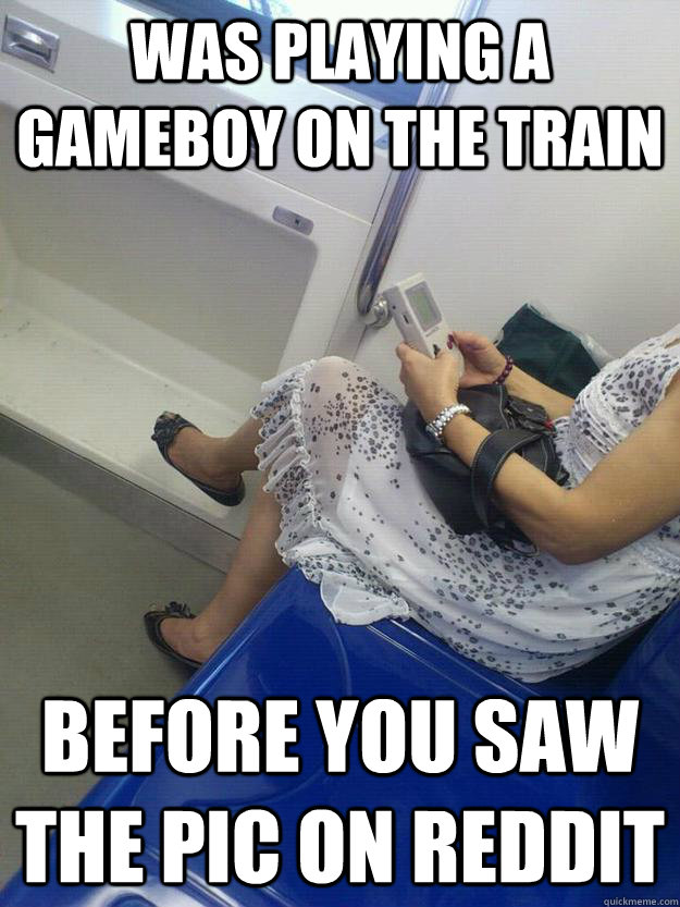 Was playing a gameboy on the train Before you saw the pic on reddit  