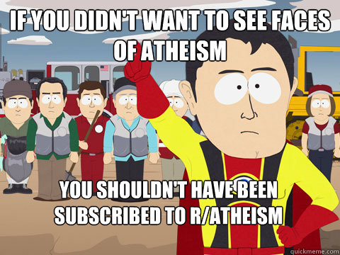 If you didn't want to see faces of Atheism You shouldn't have been subscribed to r/Atheism  Captain Hindsight