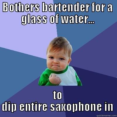 BOTHERS BARTENDER FOR A GLASS OF WATER... TO DIP ENTIRE SAXOPHONE IN Success Kid