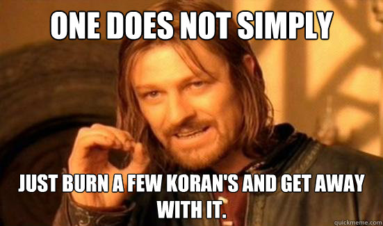 One Does Not Simply just burn a few koran's and get away with it.
  Boromir