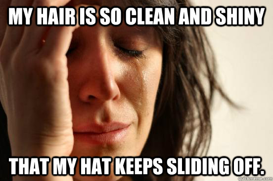 My hair is so clean and shiny that my hat keeps sliding off.  First World Problems