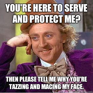 You're here to serve and protect me? Then please tell me why you're tazzing and macing my face. - You're here to serve and protect me? Then please tell me why you're tazzing and macing my face.  Condescending Wonka