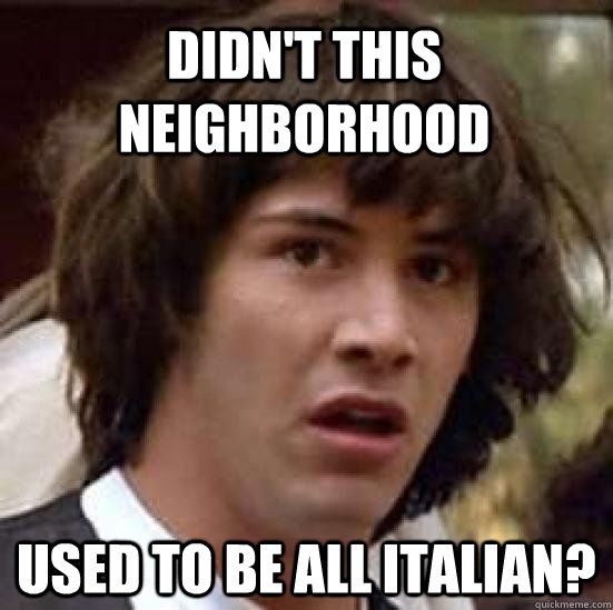 Didn't this neighborhood used to be all Italian?  conspiracy keanu