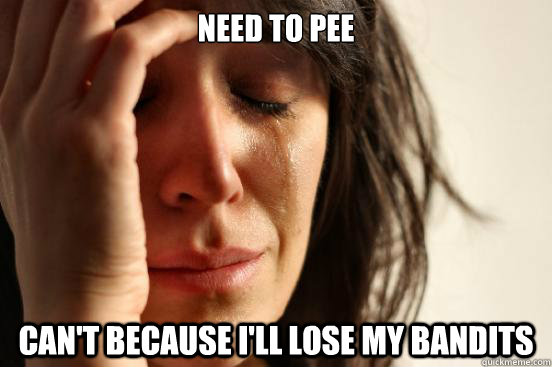 Need to pee can't because I'll lose my bandits  First World Problems