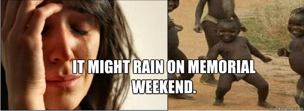 It might rain on memorial weekend.  First World Problems vs Third World Success