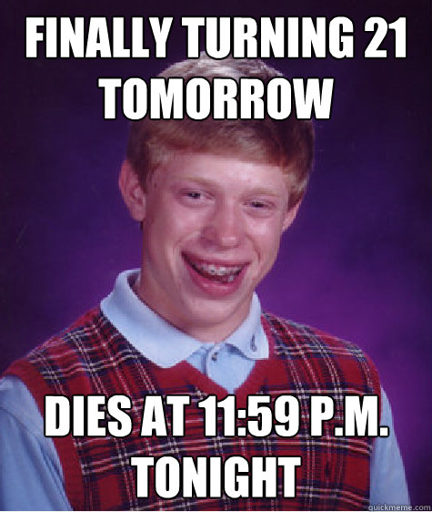 Finally turning 21 tomorrow  Dies at 11:59 P.M. tonight   Bad Luck Brian